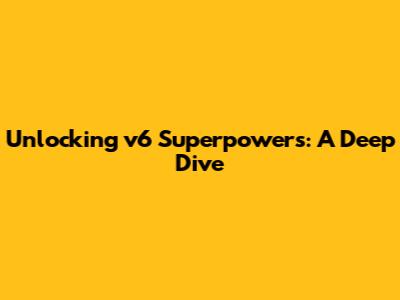 Unlocking v6 Superpowers: A Deep Dive