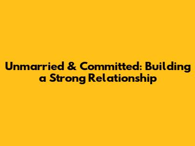 Unmarried & Committed: Building a Strong Relationship