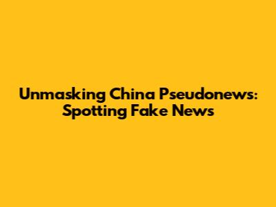 Unmasking China Pseudonews: Spotting Fake News