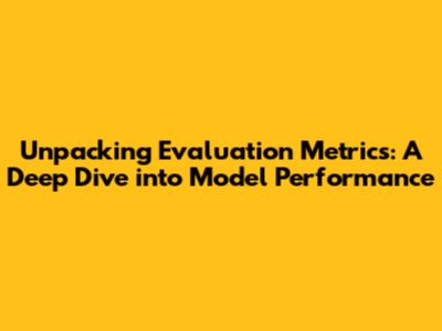 Unpacking Evaluation Metrics: A Deep Dive into Model Performance