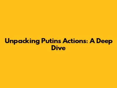 Unpacking Putin's Actions: A Deep Dive