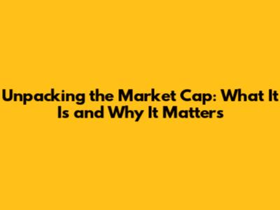 Unpacking the Market Cap: What It Is and Why It Matters