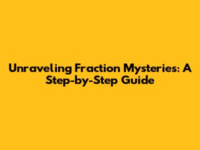 Unraveling Fraction Mysteries: A Step-by-Step Guide