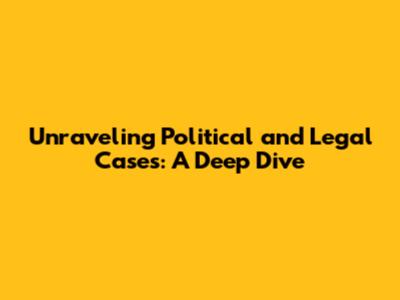 Unraveling Political and Legal Cases: A Deep Dive