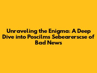 Unraveling the Enigma: A Deep Dive into 'Poscilms Sebearerscse of Bad News'