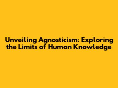 Unveiling Agnosticism: Exploring the Limits of Human Knowledge