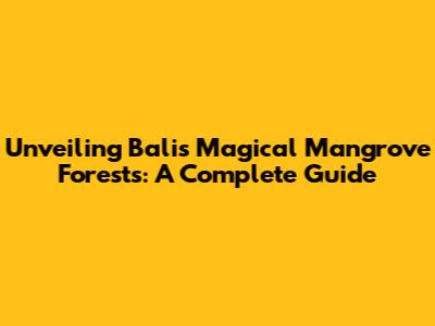 Unveiling Bali's Magical Mangrove Forests: A Complete Guide