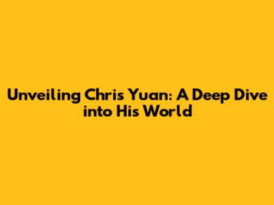 Unveiling Chris Yuan: A Deep Dive into His World