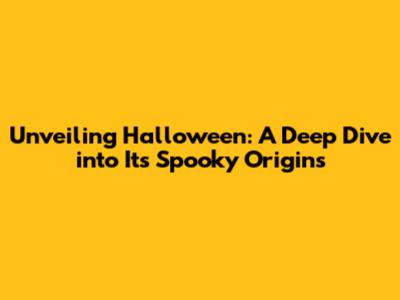 Unveiling Halloween: A Deep Dive into Its Spooky Origins