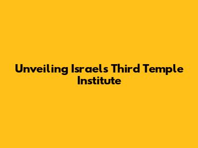 Unveiling Israel's Third Temple Institute