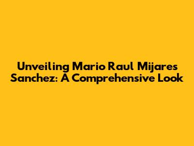 Unveiling Mario Raul Mijares Sanchez: A Comprehensive Look