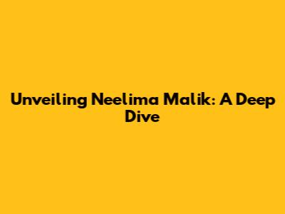 Unveiling Neelima Malik: A Deep Dive
