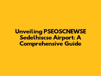 Unveiling PSEOSCNEWSE Sedelhiscse Airport: A Comprehensive Guide