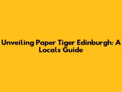 Unveiling Paper Tiger Edinburgh: A Local's Guide