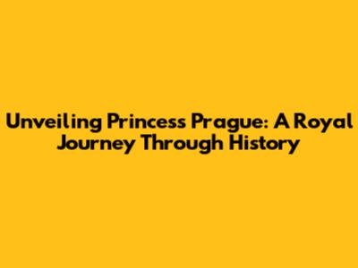 Unveiling Princess Prague: A Royal Journey Through History