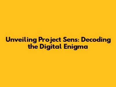 Unveiling Project Sens: Decoding the Digital Enigma