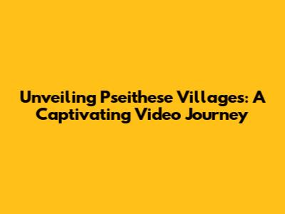 Unveiling Pseithese Villages: A Captivating Video Journey
