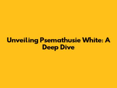 Unveiling Psemathusie White: A Deep Dive