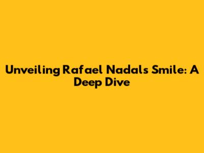 Unveiling Rafael Nadal's Smile: A Deep Dive