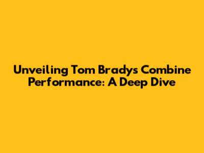 Unveiling Tom Brady's Combine Performance: A Deep Dive