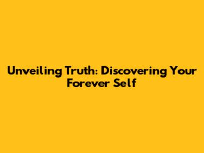 Unveiling Truth: Discovering Your Forever Self