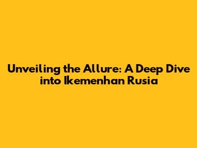 Unveiling the Allure: A Deep Dive into Ikemenhan Rusia