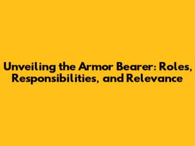 Unveiling the Armor Bearer: Roles, Responsibilities, and Relevance