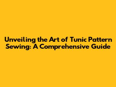 Unveiling the Art of Tunic Pattern Sewing: A Comprehensive Guide
