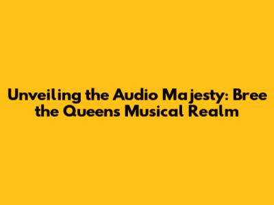 Unveiling the Audio Majesty: Bree the Queen's Musical Realm