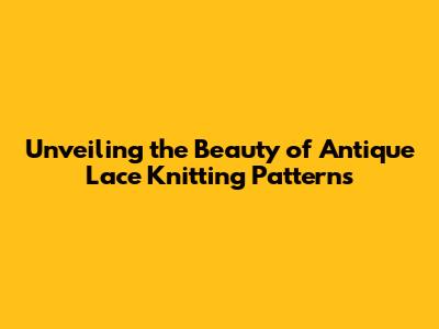 Unveiling the Beauty of Antique Lace Knitting Patterns