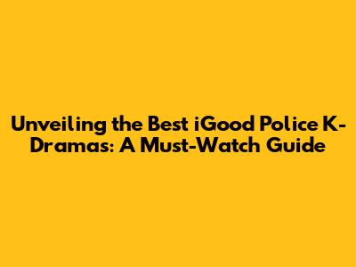 Unveiling the Best iGood Police K-Dramas: A Must-Watch Guide