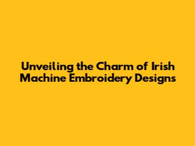 Unveiling the Charm of Irish Machine Embroidery Designs