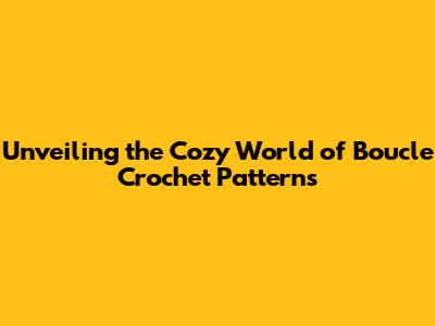 Unveiling the Cozy World of Boucle Crochet Patterns
