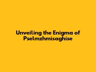 Unveiling the Enigma of Pselmzhmisaghise