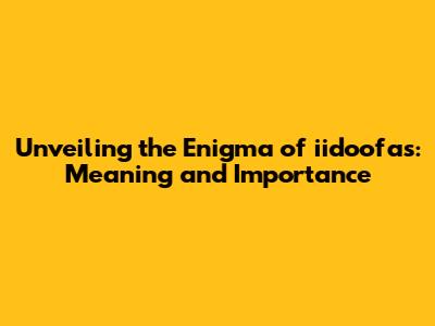 Unveiling the Enigma of iidoofas: Meaning and Importance