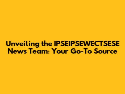 Unveiling the IPSEIPSEWECTSESE News Team: Your Go-To Source