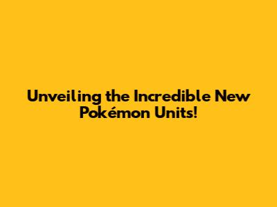 Unveiling the Incredible New Pokémon Units!