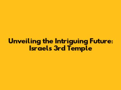 Unveiling the Intriguing Future: Israel's 3rd Temple