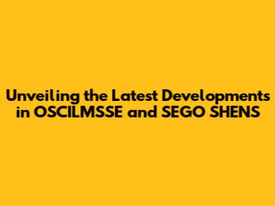 Unveiling the Latest Developments in OSCILMSSE and SEGO SHENS