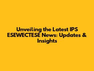 Unveiling the Latest IPS ESEWECTESE News: Updates & Insights