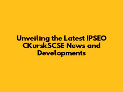 Unveiling the Latest IPSEO CKurskSCSE News and Developments