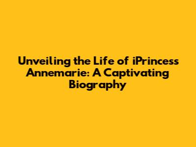 Unveiling the Life of iPrincess Annemarie: A Captivating Biography