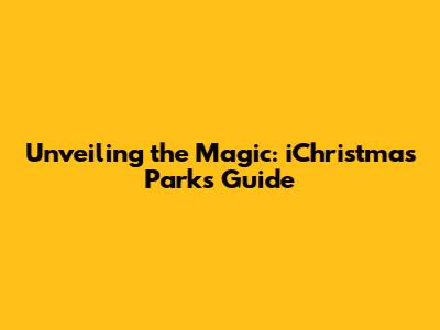 Unveiling the Magic: iChristmas Parks Guide