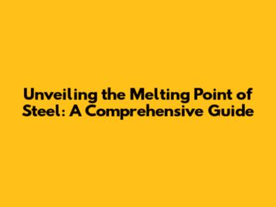 Unveiling the Melting Point of Steel: A Comprehensive Guide