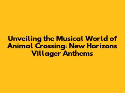 Unveiling the Musical World of Animal Crossing: New Horizons Villager Anthems