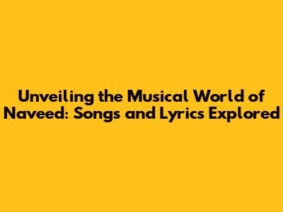 Unveiling the Musical World of Naveed: Songs and Lyrics Explored