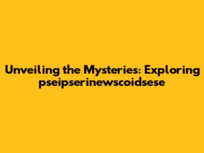 Unveiling the Mysteries: Exploring pseipserinewscoidsese