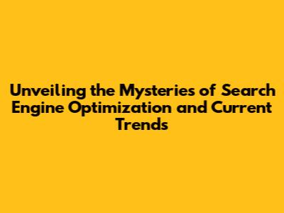 Unveiling the Mysteries of Search Engine Optimization and Current Trends