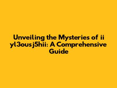 Unveiling the Mysteries of ii yl3ousj5hii: A Comprehensive Guide
