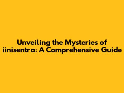 Unveiling the Mysteries of iinisentra: A Comprehensive Guide
